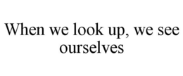 WHEN WE LOOK UP, WE SEE OURSELVES trademark