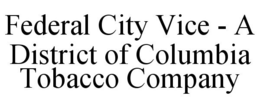 FEDERAL CITY VICE - A DISTRICT OF COLUMBIA TOBACCO COMPANY trademark