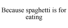BECAUSE SPAGHETTI IS FOR EATING trademark