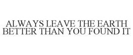 ALWAYS LEAVE THE EARTH BETTER THAN YOU FOUND IT trademark