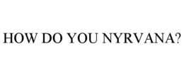 HOW DO YOU NYRVANA? trademark