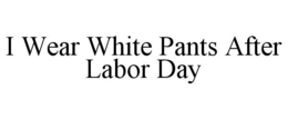 I WEAR WHITE PANTS AFTER LABOR DAY trademark
