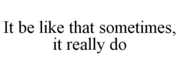 IT BE LIKE THAT SOMETIMES, IT REALLY DO trademark