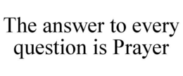 THE ANSWER TO EVERY QUESTION IS PRAYER trademark