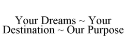 YOUR DREAMS ~ YOUR DESTINATION ~ OUR PURPOSE trademark