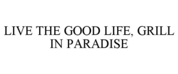 LIVE THE GOOD LIFE, GRILL IN PARADISE trademark