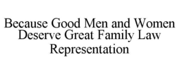 BECAUSE GOOD MEN AND WOMEN DESERVE GREAT FAMILY LAW REPRESENTATION trademark
