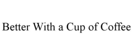 BETTER WITH A CUP OF COFFEE trademark