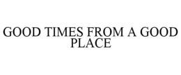 GOOD TIMES FROM A GOOD PLACE trademark