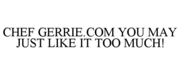 CHEF GERRIE.COM YOU MAY JUST LIKE IT TOO MUCH! trademark