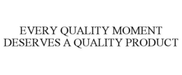EVERY QUALITY MOMENT DESERVES A QUALITY PRODUCT trademark