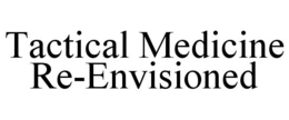 TACTICAL MEDICINE RE-ENVISIONED trademark