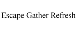 ESCAPE GATHER REFRESH trademark