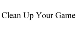 CLEAN UP YOUR GAME trademark