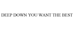 DEEP DOWN YOU WANT THE BEST trademark