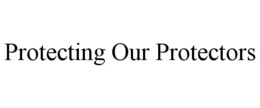 PROTECTING OUR PROTECTORS trademark