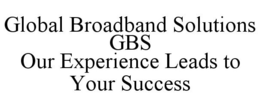 GLOBAL BROADBAND SOLUTIONS GBS OUR EXPERIENCE LEADS TO YOUR SUCCESS trademark