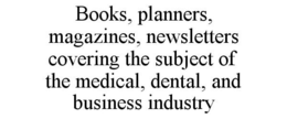 BOOKS, PLANNERS, MAGAZINES, NEWSLETTERS COVERING THE SUBJECT OF THE MEDICAL, DENTAL, AND BUSINESS INDUSTRY trademark
