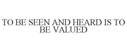 TO BE SEEN AND HEARD IS TO BE VALUED trademark