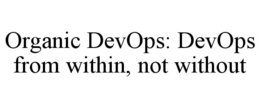 ORGANIC DEVOPS: DEVOPS FROM WITHIN, NOT WITHOUT trademark