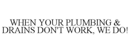 WHEN YOUR PLUMBING & DRAINS DON'T WORK,WE DO! trademark