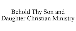 BEHOLD THY SON AND DAUGHTER CHRISTIAN MINISTRY trademark