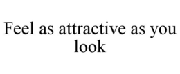 FEEL AS ATTRACTIVE AS YOU LOOK trademark