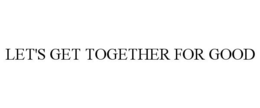 LET'S GET TOGETHER FOR GOOD trademark