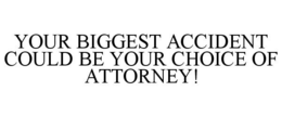 YOUR BIGGEST ACCIDENT COULD BE YOUR CHOICE OF ATTORNEY! trademark