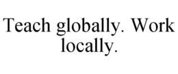 TEACH GLOBALLY. WORK LOCALLY. trademark