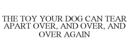 THE TOY YOUR DOG CAN TEAR APART OVER, AND OVER, AND OVER AGAIN trademark