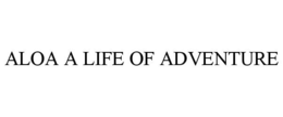 ALOA A LIFE OF ADVENTURE trademark