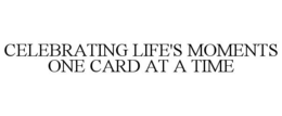 CELEBRATING LIFE'S MOMENTS ONE CARD AT A TIME trademark