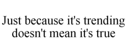 JUST BECAUSE IT'S TRENDING DOESN'T MEAN IT'S TRUE trademark