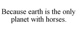 BECAUSE EARTH IS THE ONLY PLANET WITH HORSES. trademark