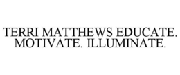 TERRI MATTHEWS EDUCATE. MOTIVATE. ILLUMINATE. trademark