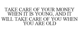 TAKE CARE OF YOUR MONEY WHEN IT IS YOUNG, AND IT WILL TAKE CARE OF YOU WHEN YOU ARE OLD trademark