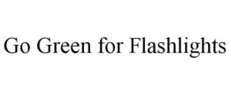 GO GREEN FOR FLASHLIGHTS trademark