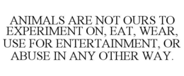 ANIMALS ARE NOT OURS TO EXPERIMENT ON, EAT, WEAR, USE FOR ENTERTAINMENT, OR ABUSE IN ANY OTHER WAY. trademark