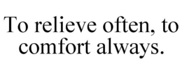 TO RELIEVE OFTEN, TO COMFORT ALWAYS. trademark