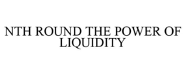 NTH ROUND THE POWER OF LIQUIDITY trademark