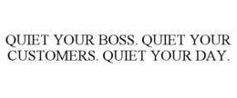 QUIET YOUR BOSS. QUIET YOUR CUSTOMERS. QUIET YOUR DAY. trademark