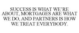 SUCCESS IS WHAT WE'RE ABOUT, MORTGAGES ARE WHAT WE DO, AND PARTNERS IS HOW WE TREAT EVERYBODY. trademark