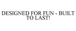 DESIGNED FOR FUN - BUILT TO LAST! trademark