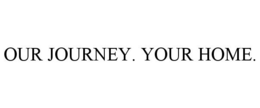 OUR JOURNEY. YOUR HOME. trademark