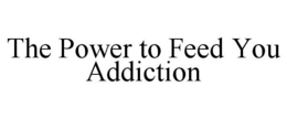 THE POWER TO FEED YOU ADDICTION trademark