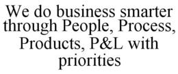 WE DO BUSINESS SMARTER THROUGH PEOPLE, PROCESS, PRODUCTS, P&L WITH PRIORITIES trademark