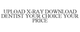 UPLOAD X-RAY DOWNLOAD DENTIST YOUR CHOICE YOUR PRICE trademark