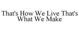 THAT'S HOW WE LIVE THAT'S WHAT WE MAKE trademark