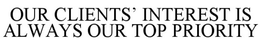 OUR CLIENTS' INTEREST IS ALWAYS OUR TOP PRIORITY trademark